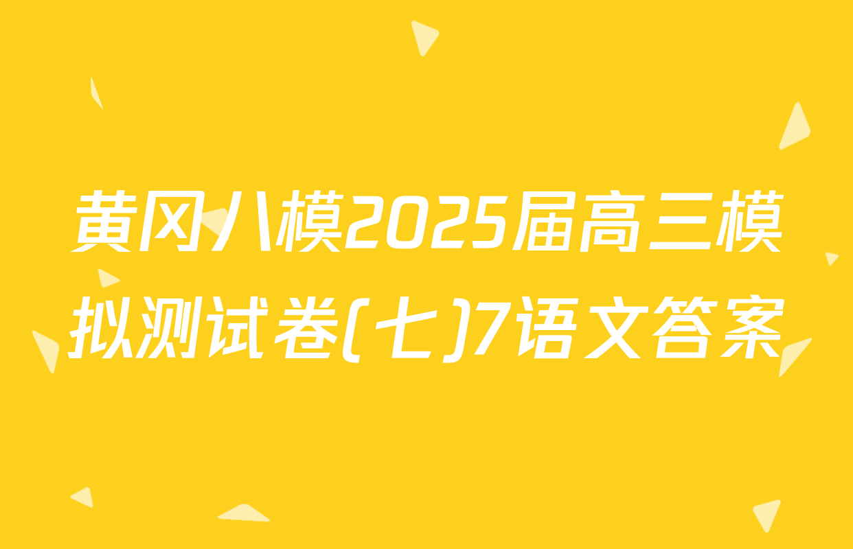 黄冈八模2025届高三模拟测试卷(七)7语文答案