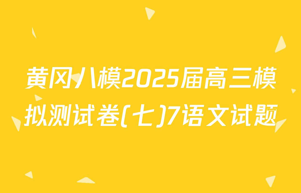 黄冈八模2025届高三模拟测试卷(七)7语文试题