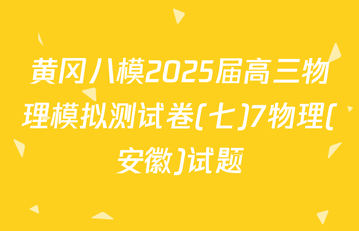 黄冈八模2025届高三物理模拟测试卷(七)7物理(安徽)试题