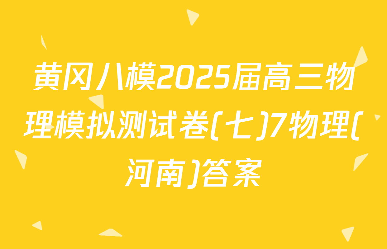 黄冈八模2025届高三物理模拟测试卷(七)7物理(河南)答案