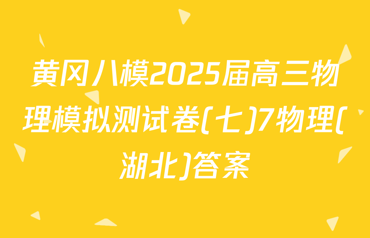 黄冈八模2025届高三物理模拟测试卷(七)7物理(湖北)答案