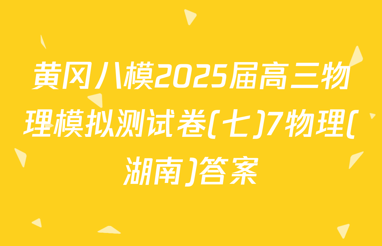 黄冈八模2025届高三物理模拟测试卷(七)7物理(湖南)答案