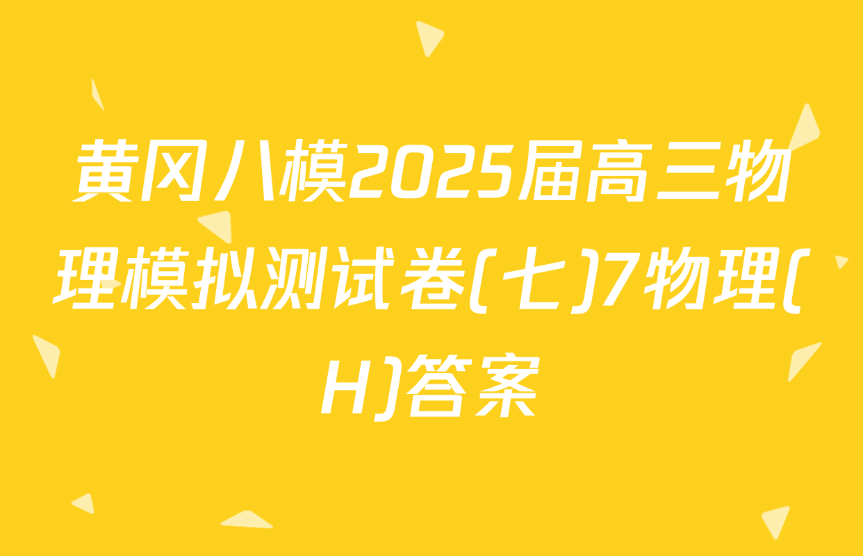 黄冈八模2025届高三物理模拟测试卷(七)7物理(H)答案