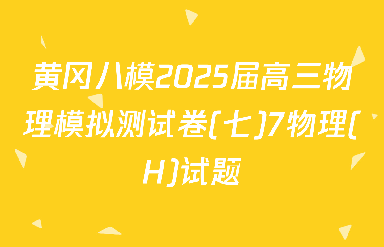 黄冈八模2025届高三物理模拟测试卷(七)7物理(H)试题