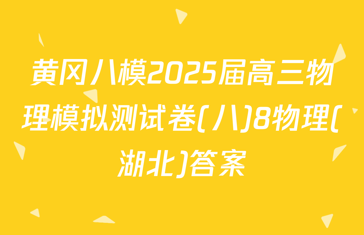 黄冈八模2025届高三物理模拟测试卷(八)8物理(湖北)答案