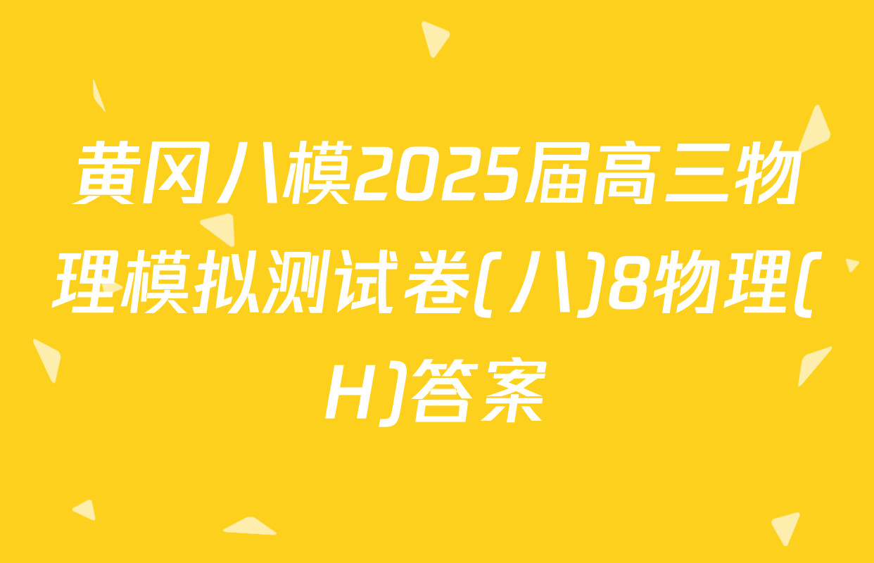 黄冈八模2025届高三物理模拟测试卷(八)8物理(H)答案