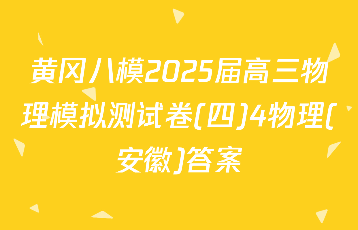 黄冈八模2025届高三物理模拟测试卷(四)4物理(安徽)答案