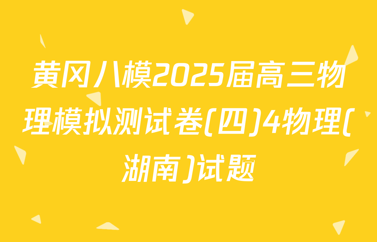 黄冈八模2025届高三物理模拟测试卷(四)4物理(湖南)试题