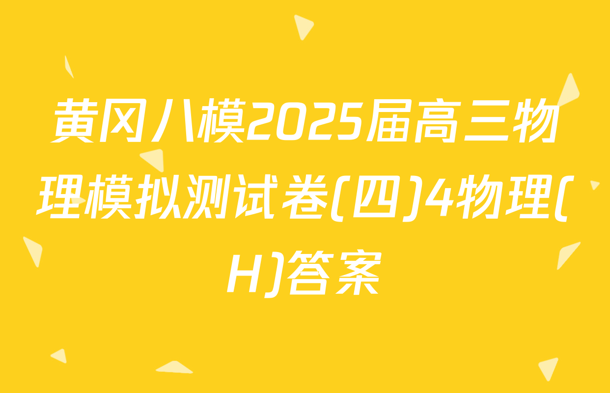 黄冈八模2025届高三物理模拟测试卷(四)4物理(H)答案