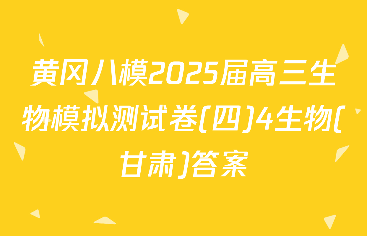 黄冈八模2025届高三生物模拟测试卷(四)4生物(甘肃)答案