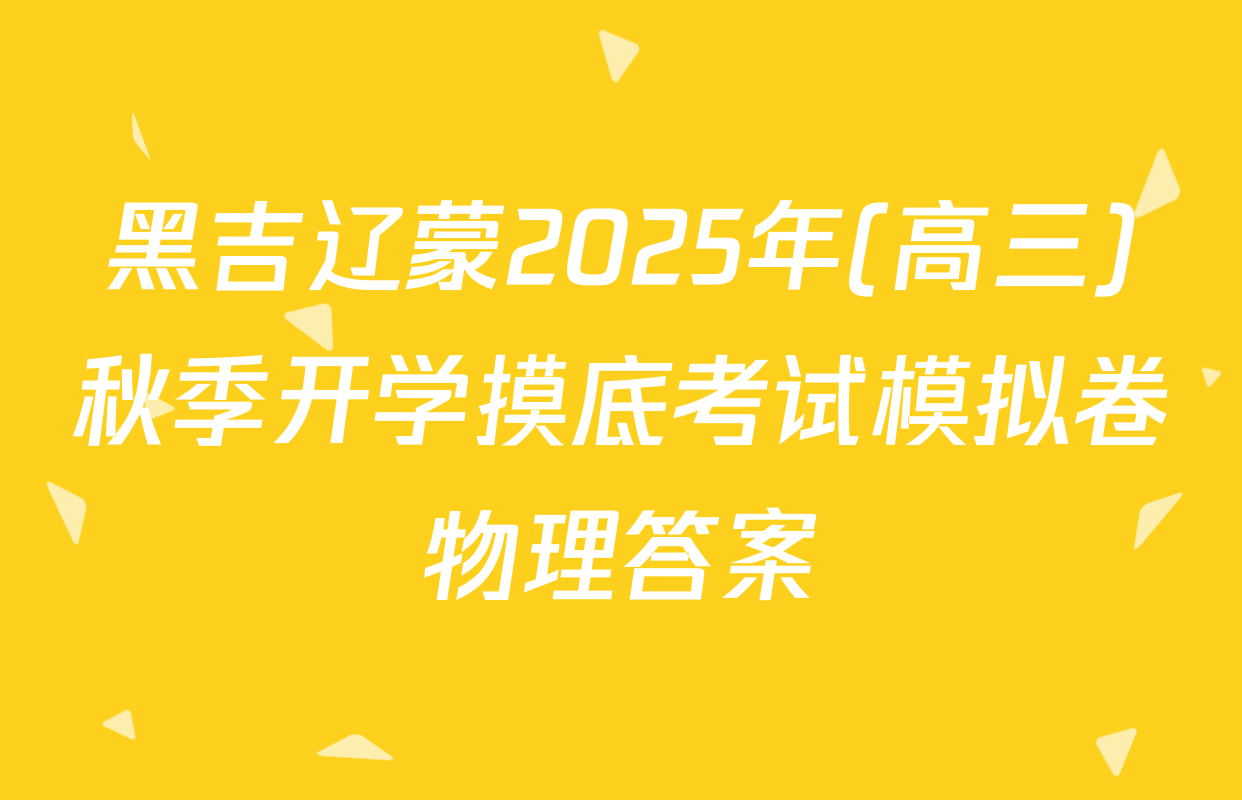 黑吉辽蒙2025年(高三)秋季开学摸底考试模拟卷物理答案