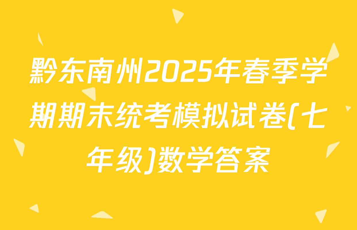 黔东南州2025年春季学期期末统考模拟试卷(七年级)数学答案