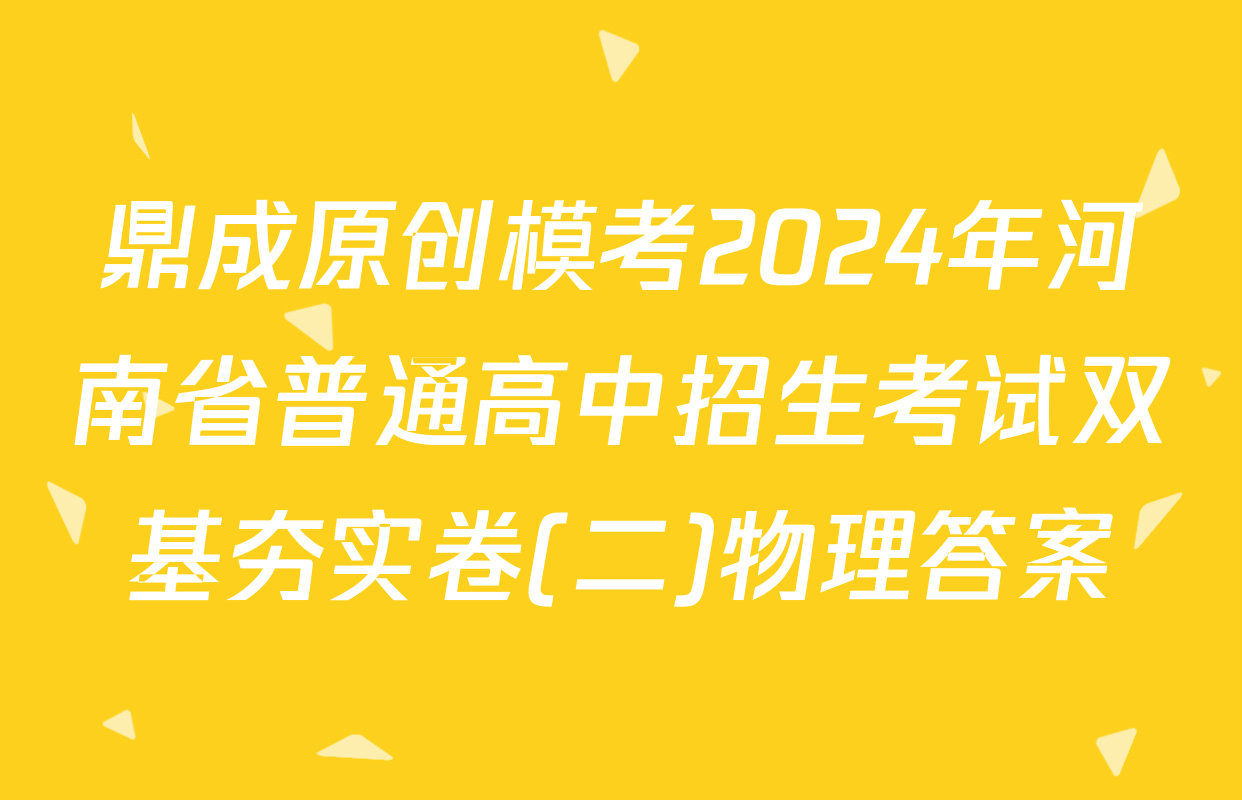 鼎成原创模考2024年河南省普通高中招生考试双基夯实卷(二)物理答案