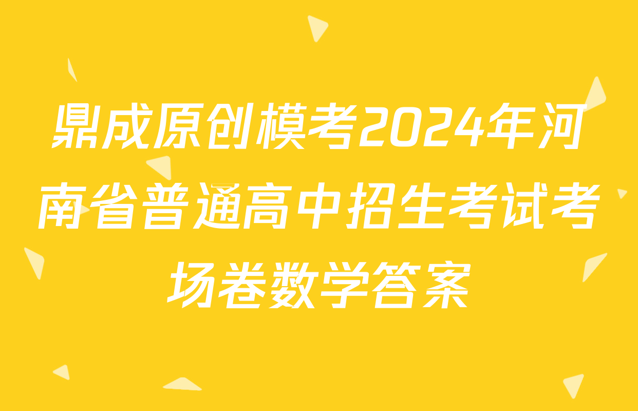 鼎成原创模考2024年河南省普通高中招生考试考场卷数学答案