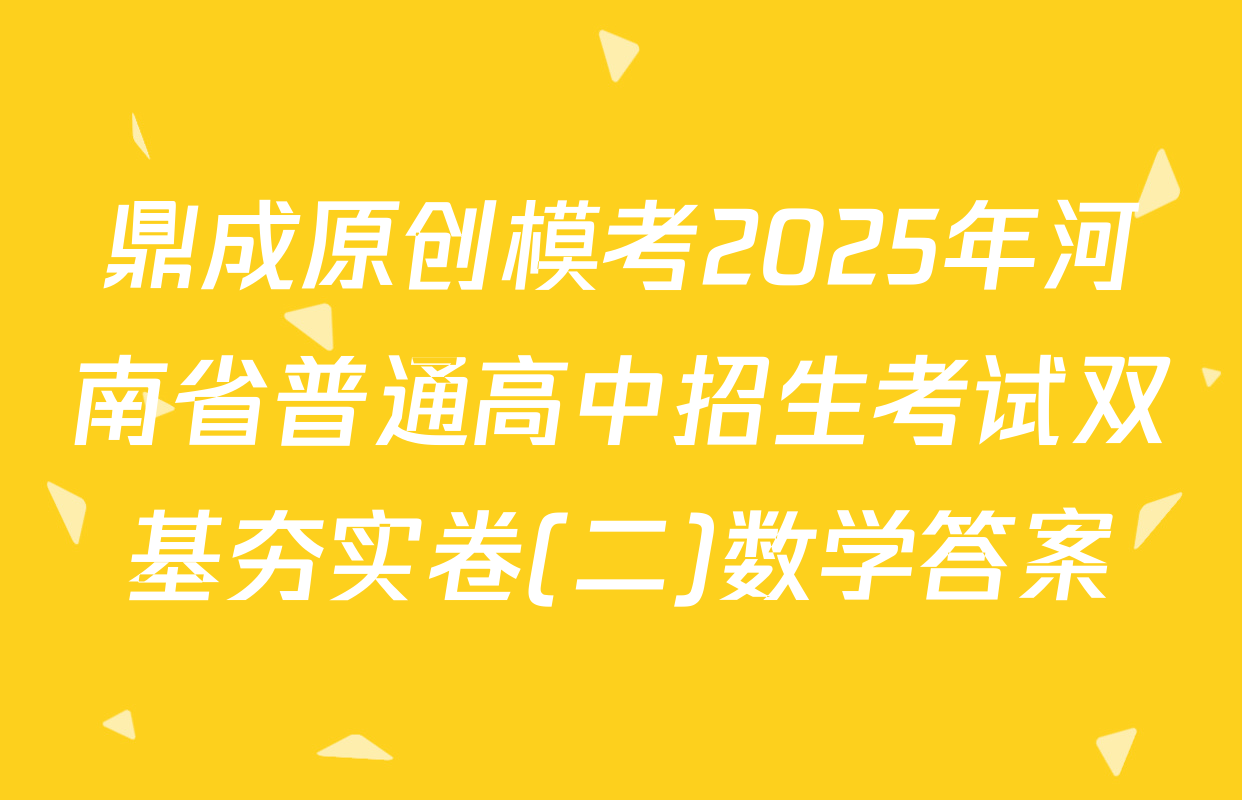 鼎成原创模考2025年河南省普通高中招生考试双基夯实卷(二)数学答案