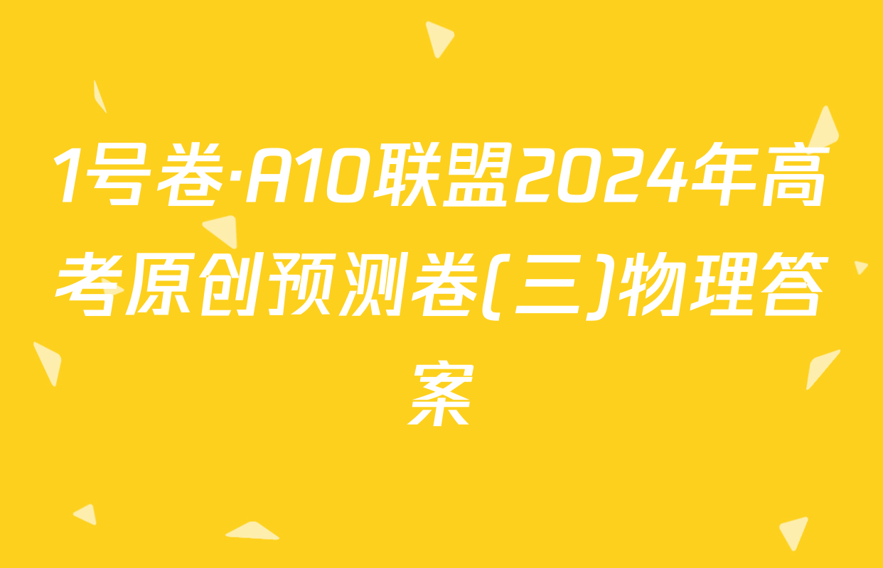 1号卷·A10联盟2024年高考原创预测卷(三)物理答案