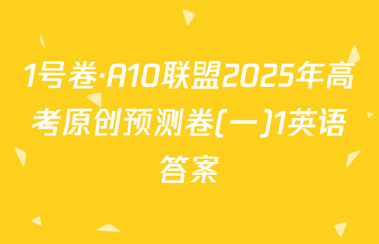 1号卷·A10联盟2025年高考原创预测卷(一)1英语答案