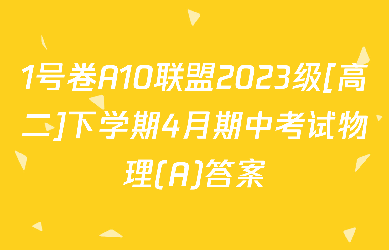 1号卷A10联盟2023级[高二]下学期4月期中考试物理(A)答案
