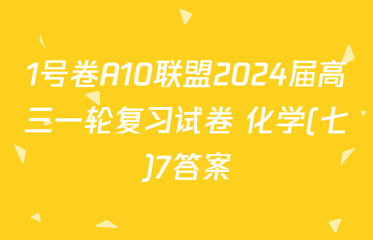 1号卷A10联盟2024届高三一轮复习试卷 化学(七)7答案