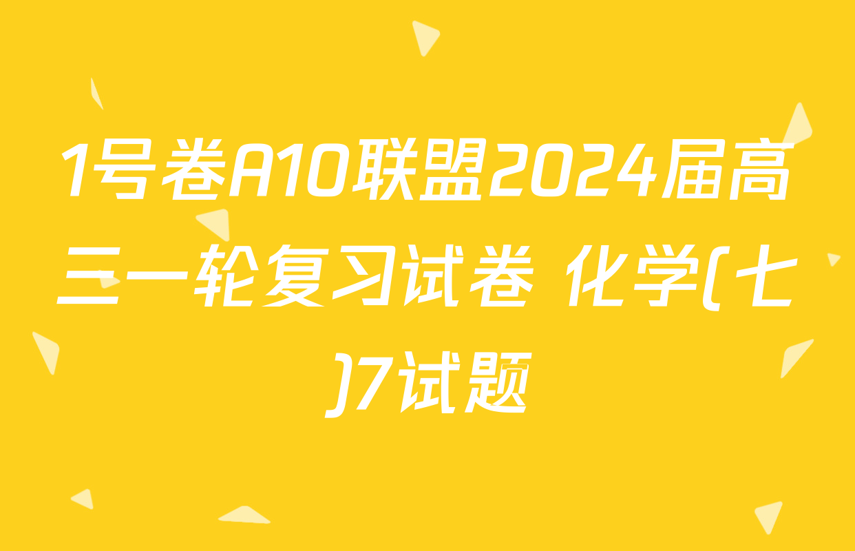 1号卷A10联盟2024届高三一轮复习试卷 化学(七)7试题