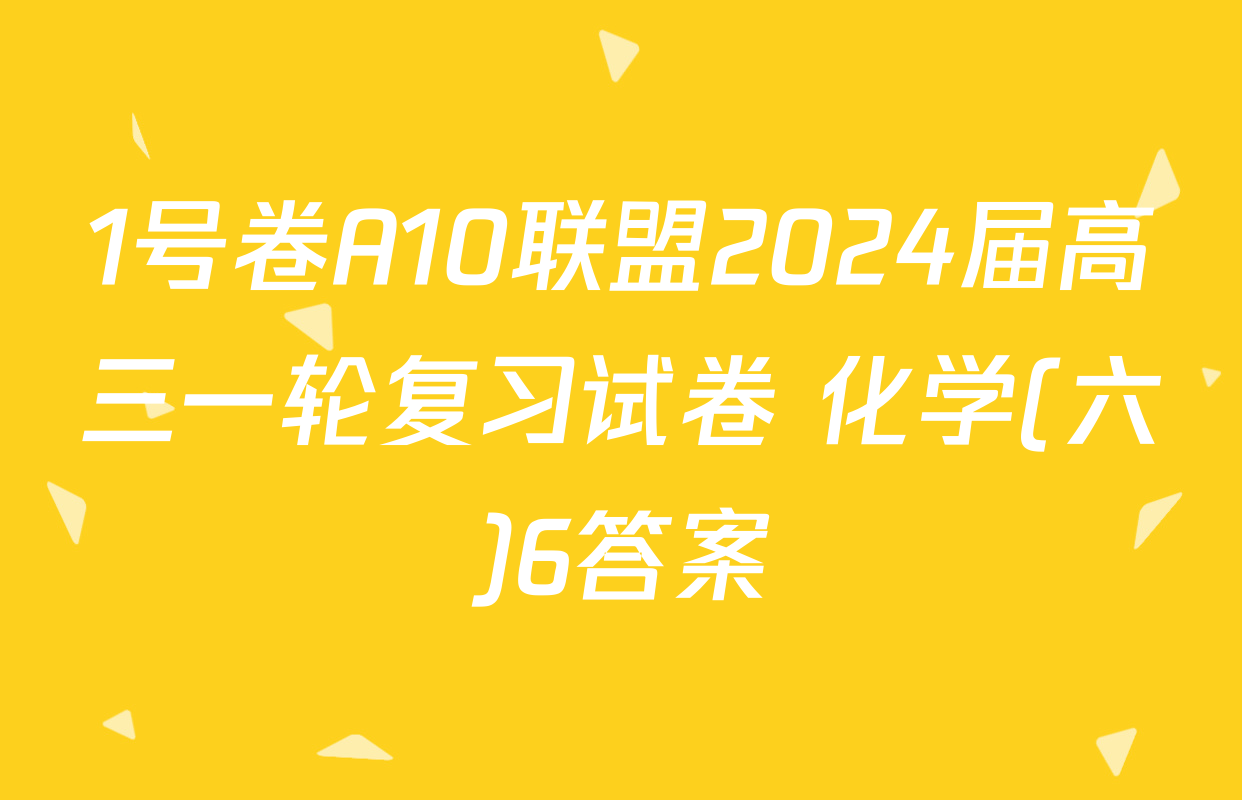 1号卷A10联盟2024届高三一轮复习试卷 化学(六)6答案