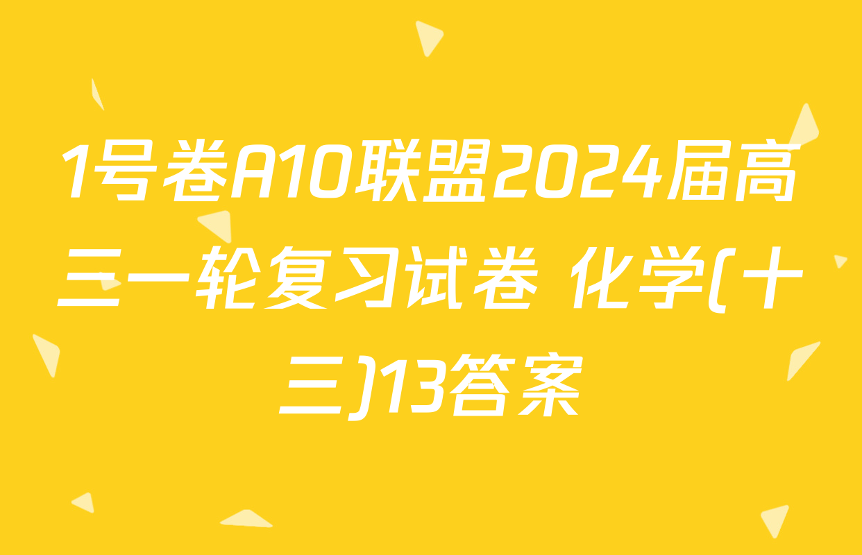 1号卷A10联盟2024届高三一轮复习试卷 化学(十三)13答案