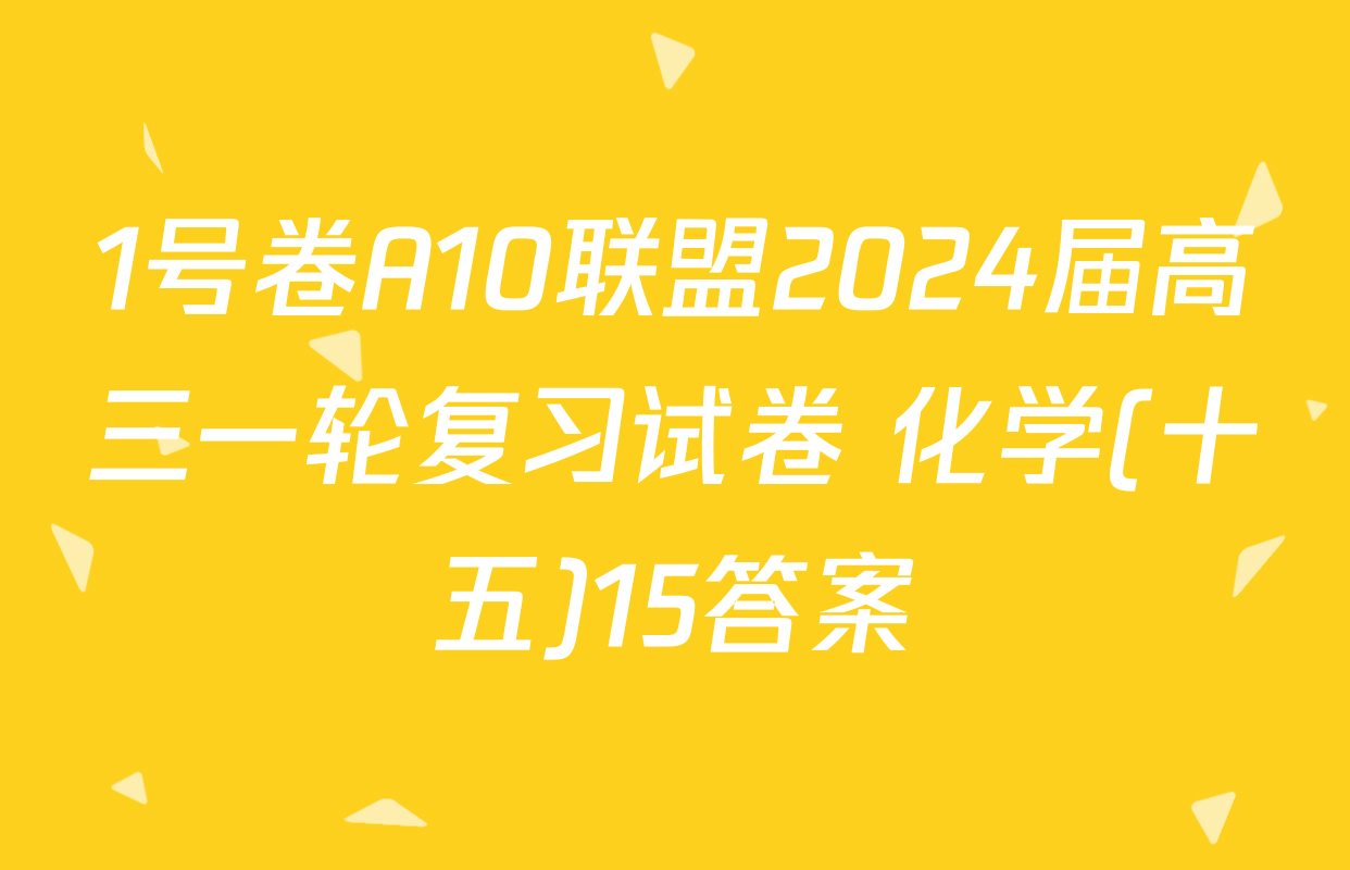 1号卷A10联盟2024届高三一轮复习试卷 化学(十五)15答案