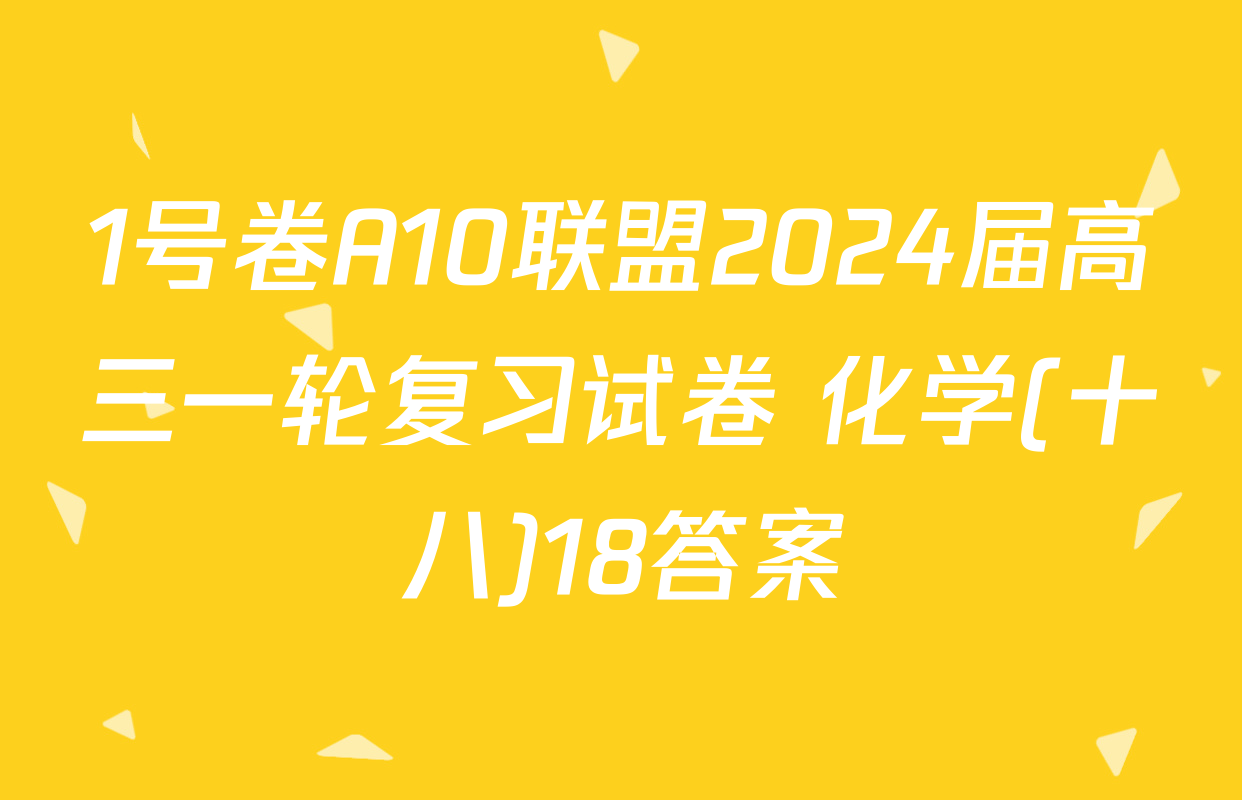 1号卷A10联盟2024届高三一轮复习试卷 化学(十八)18答案