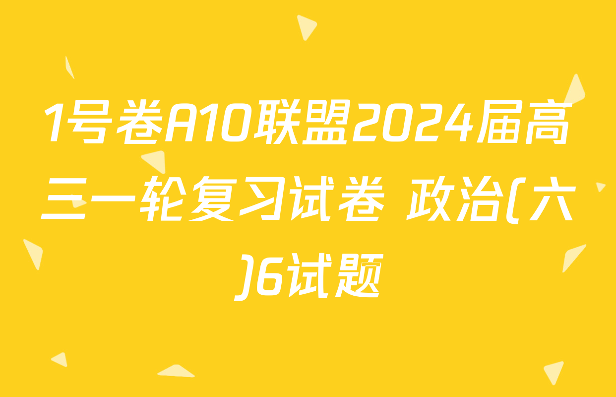 1号卷A10联盟2024届高三一轮复习试卷 政治(六)6试题