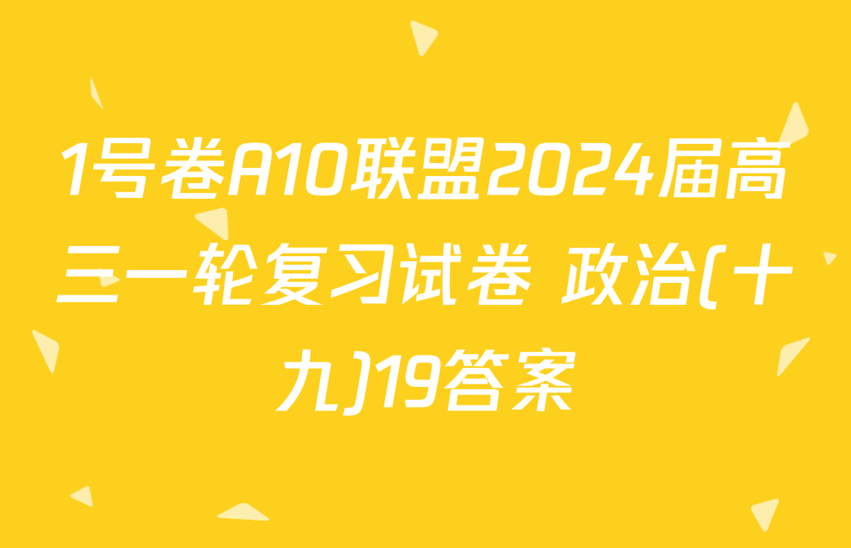 1号卷A10联盟2024届高三一轮复习试卷 政治(十九)19答案