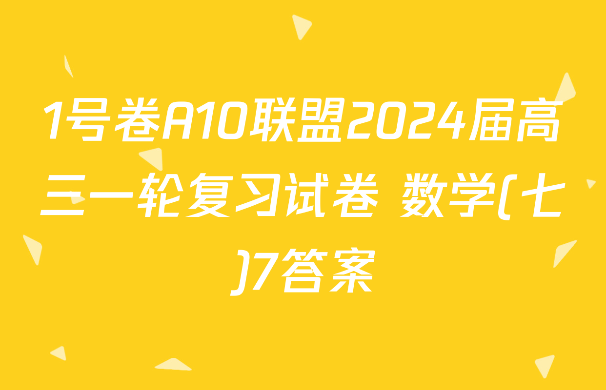 1号卷A10联盟2024届高三一轮复习试卷 数学(七)7答案