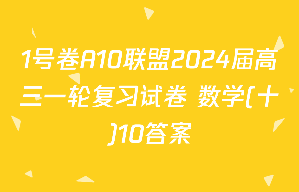 1号卷A10联盟2024届高三一轮复习试卷 数学(十)10答案