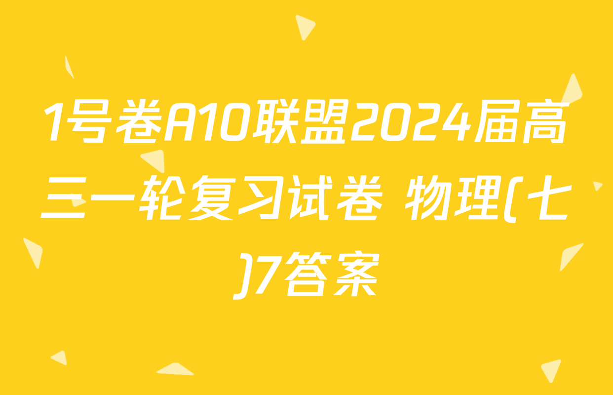 1号卷A10联盟2024届高三一轮复习试卷 物理(七)7答案