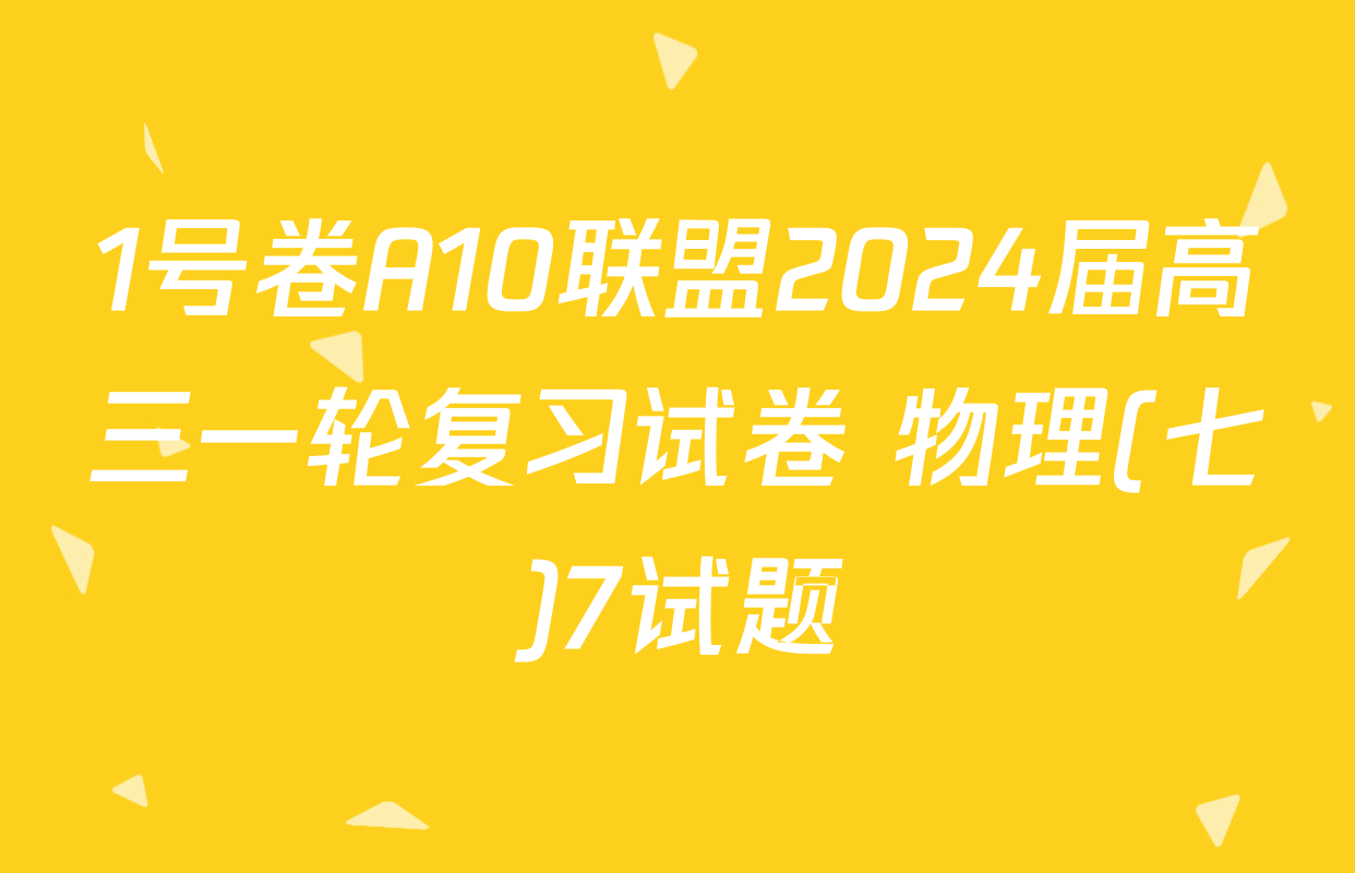 1号卷A10联盟2024届高三一轮复习试卷 物理(七)7试题