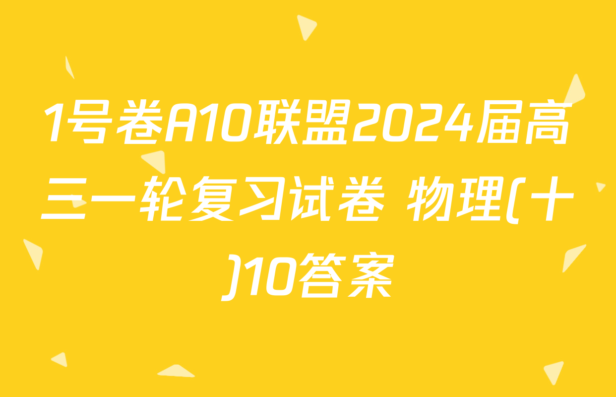 1号卷A10联盟2024届高三一轮复习试卷 物理(十)10答案