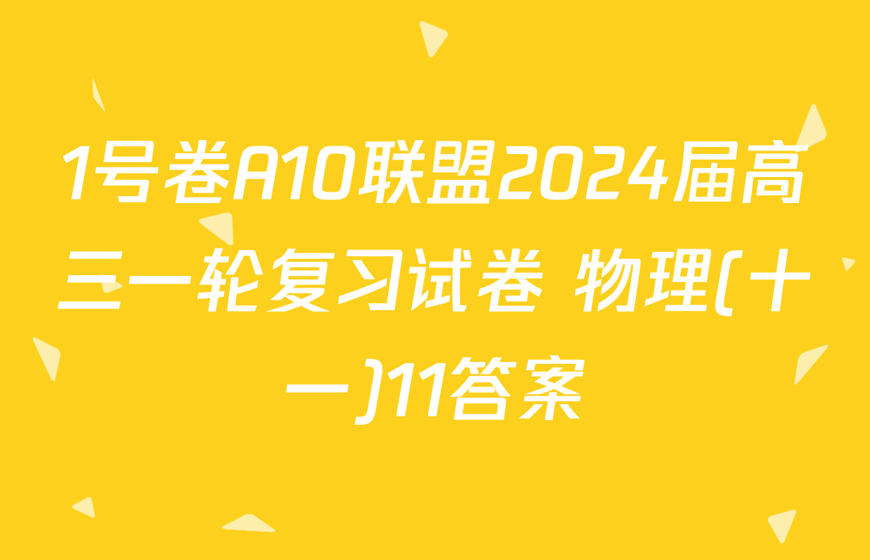 1号卷A10联盟2024届高三一轮复习试卷 物理(十一)11答案
