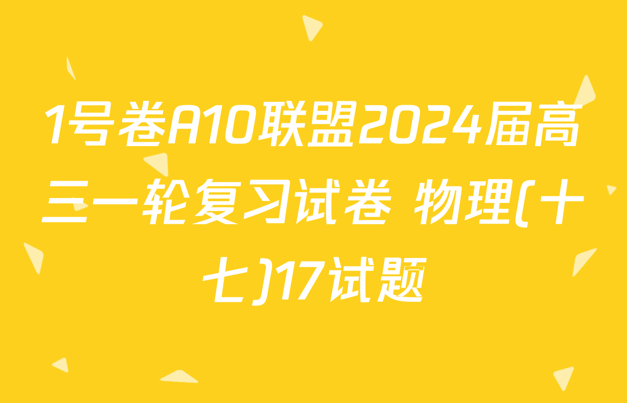 1号卷A10联盟2024届高三一轮复习试卷 物理(十七)17试题