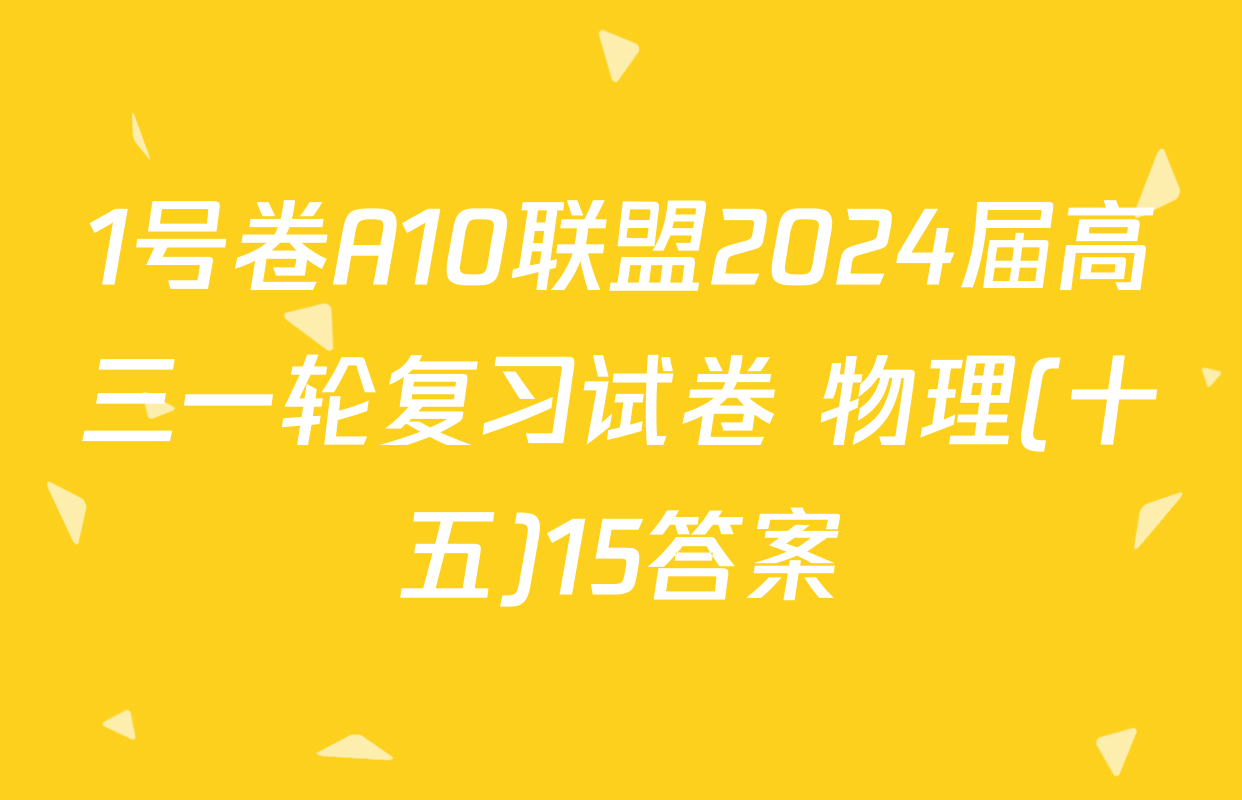1号卷A10联盟2024届高三一轮复习试卷 物理(十五)15答案