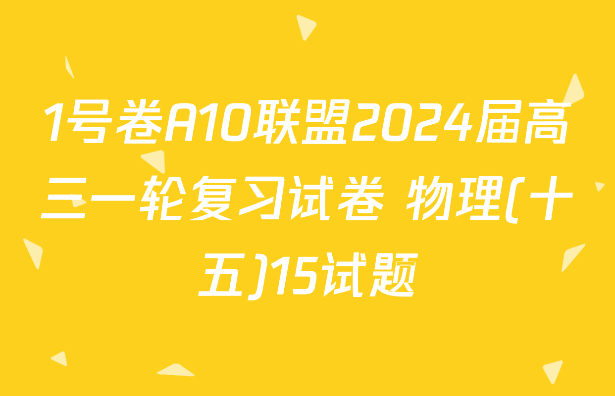 1号卷A10联盟2024届高三一轮复习试卷 物理(十五)15试题