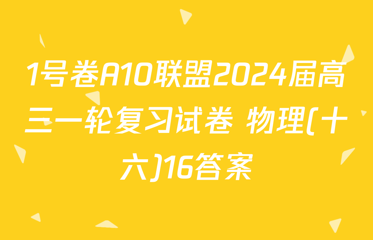 1号卷A10联盟2024届高三一轮复习试卷 物理(十六)16答案