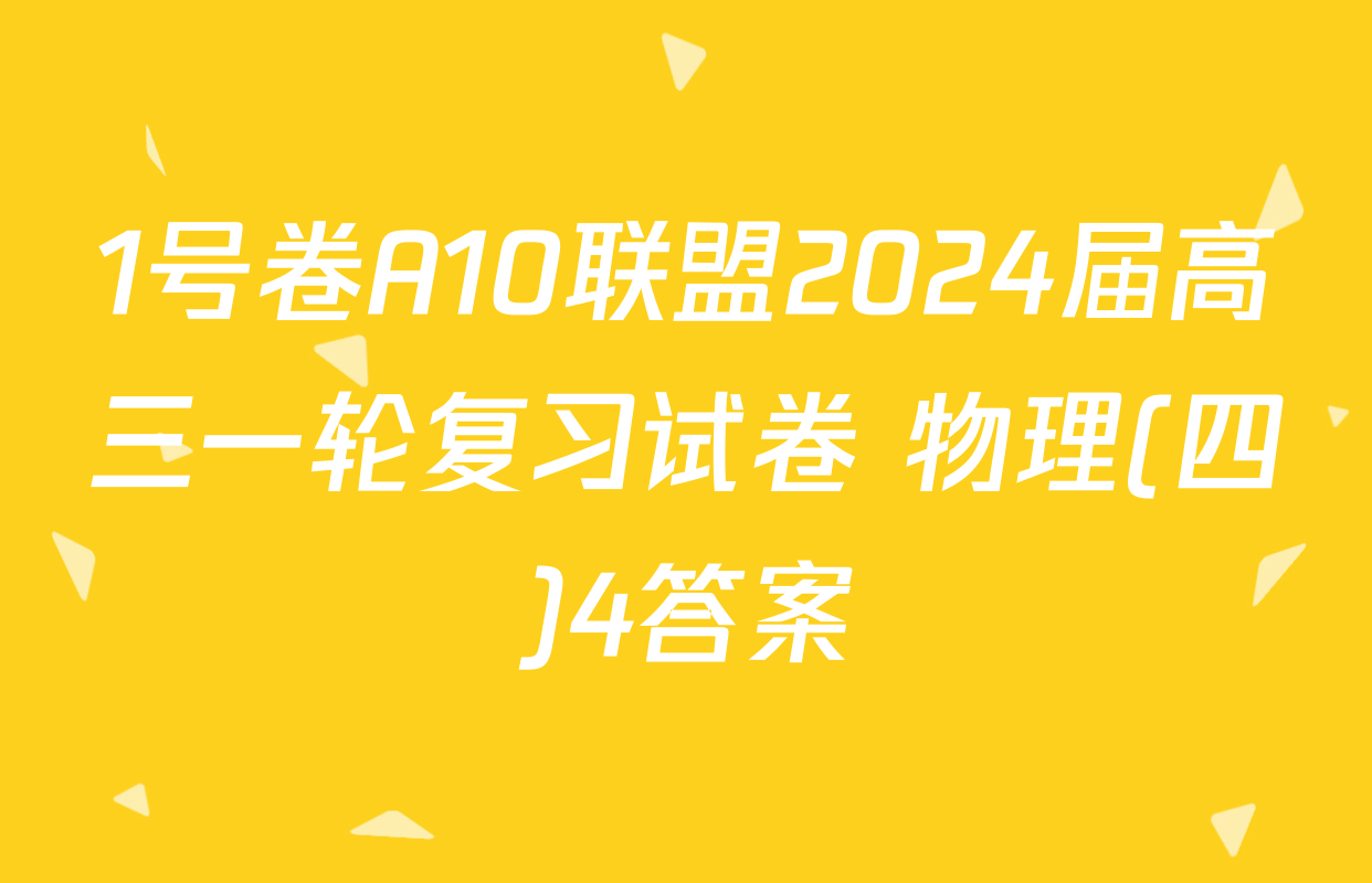 1号卷A10联盟2024届高三一轮复习试卷 物理(四)4答案