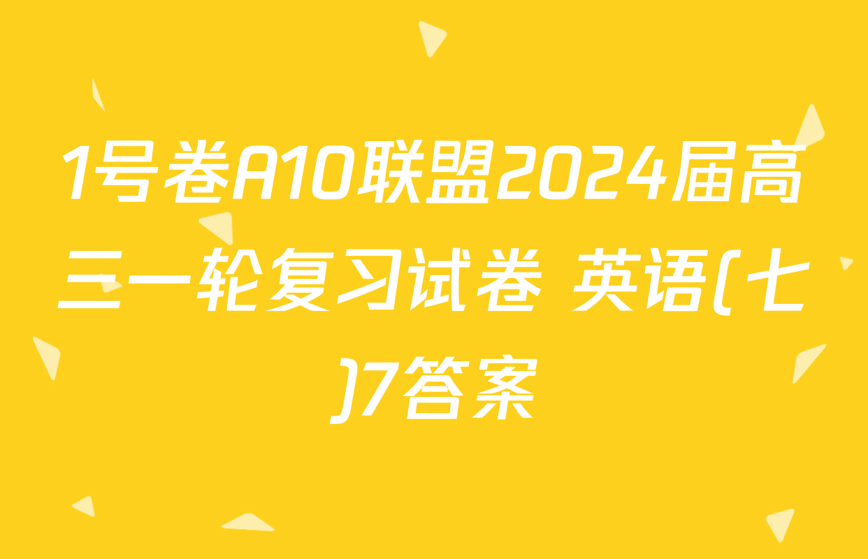 1号卷A10联盟2024届高三一轮复习试卷 英语(七)7答案