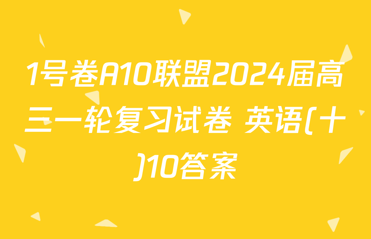 1号卷A10联盟2024届高三一轮复习试卷 英语(十)10答案