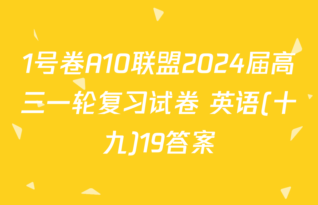 1号卷A10联盟2024届高三一轮复习试卷 英语(十九)19答案