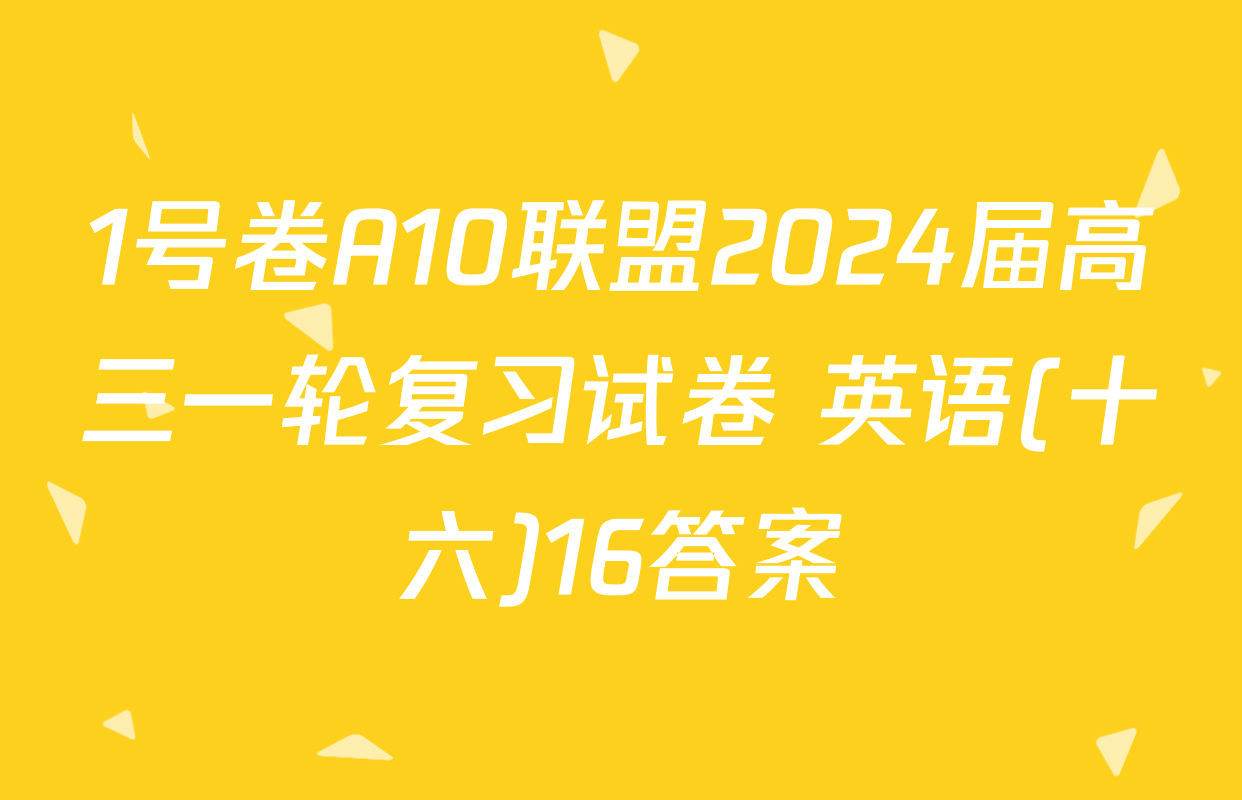 1号卷A10联盟2024届高三一轮复习试卷 英语(十六)16答案