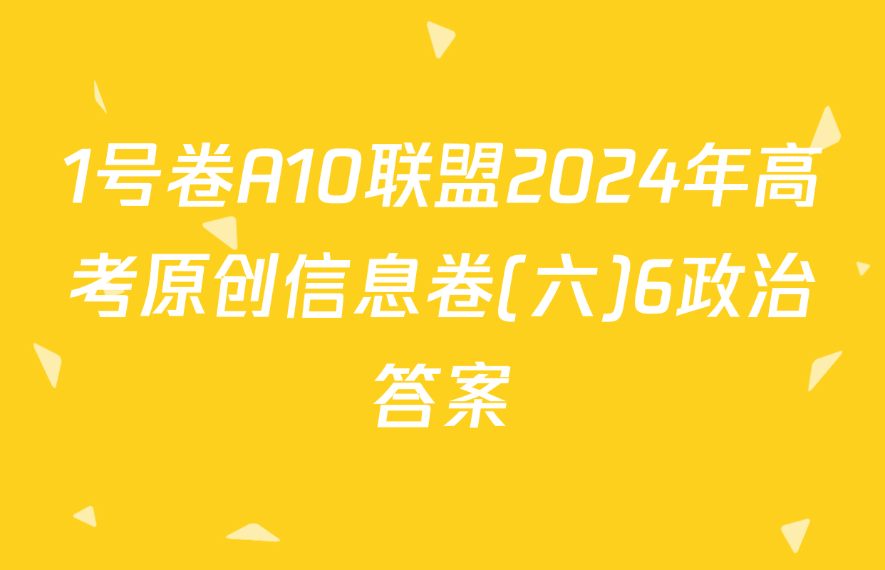 1号卷A10联盟2024年高考原创信息卷(六)6政治答案