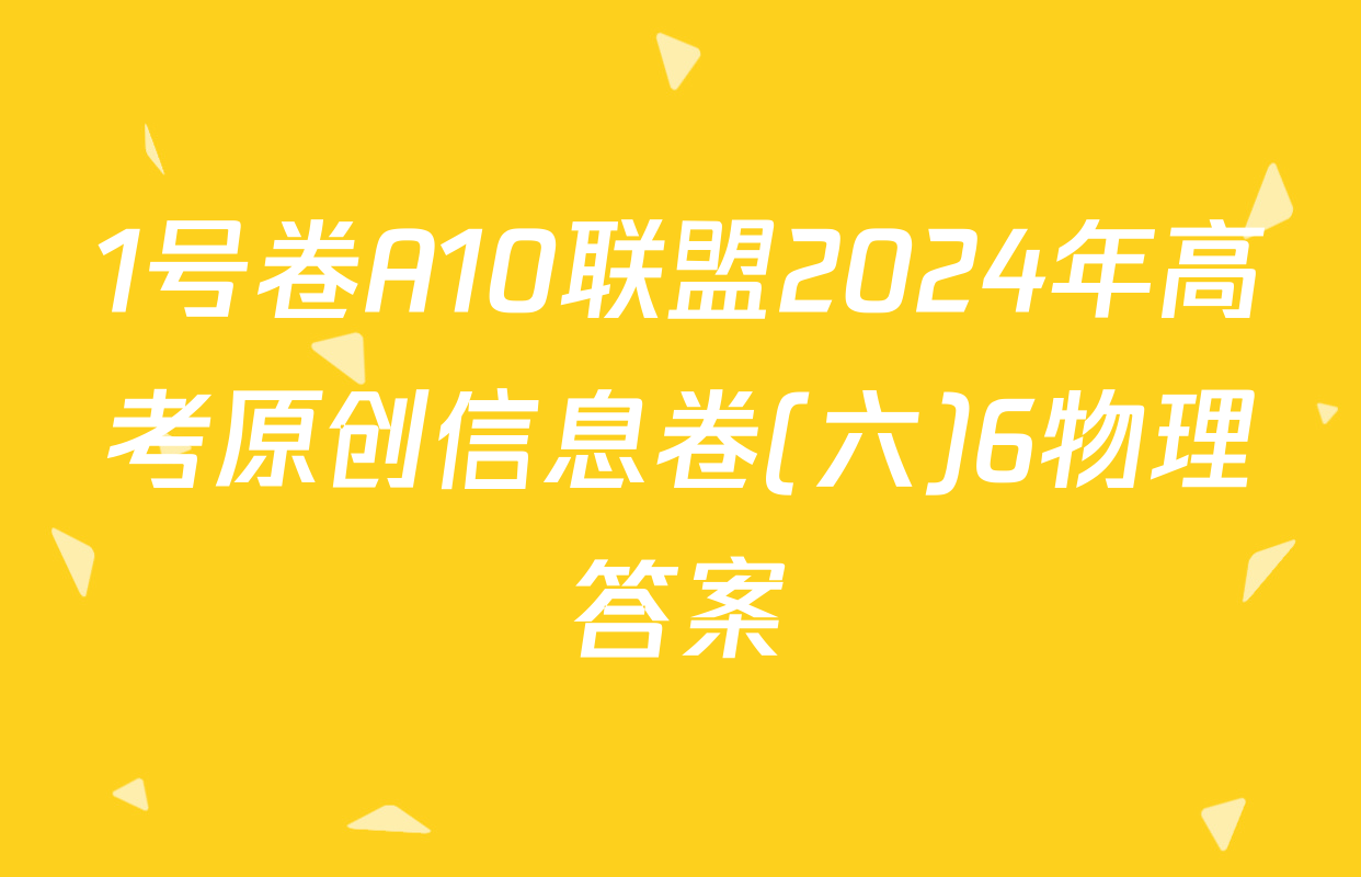 1号卷A10联盟2024年高考原创信息卷(六)6物理答案