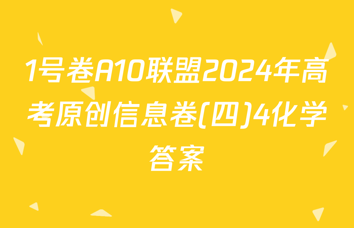 1号卷A10联盟2024年高考原创信息卷(四)4化学答案