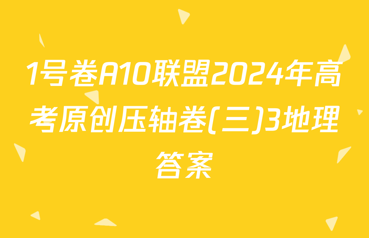1号卷A10联盟2024年高考原创压轴卷(三)3地理答案