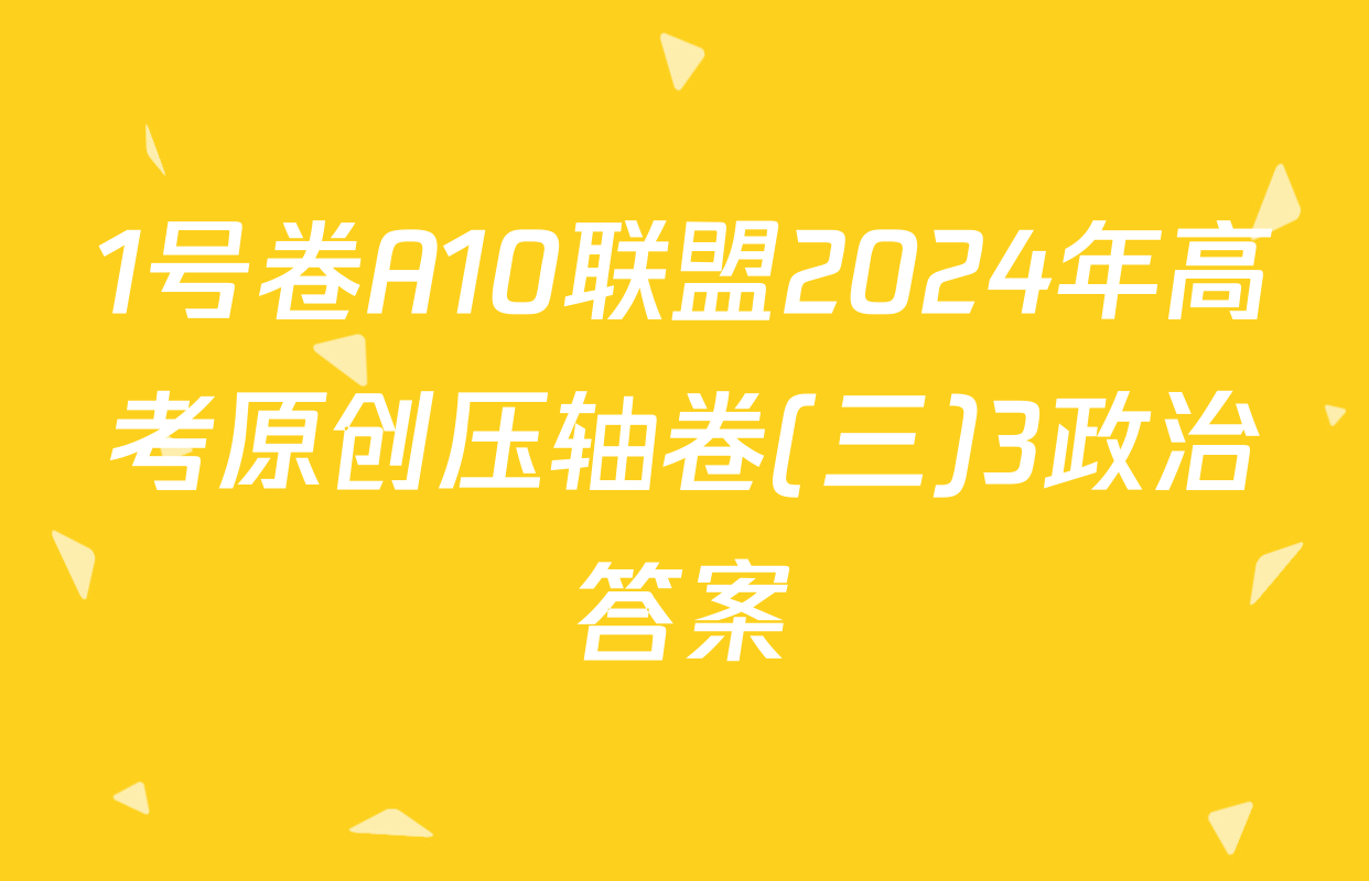 1号卷A10联盟2024年高考原创压轴卷(三)3政治答案